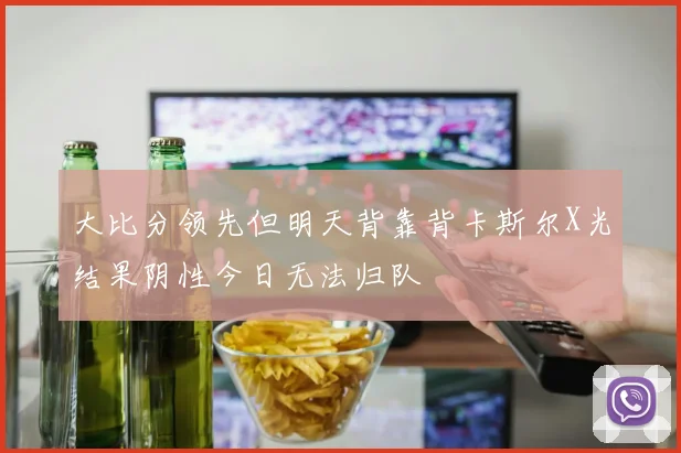 大比分领先但明天背靠背卡斯尔X光结果阴性今日无法归队