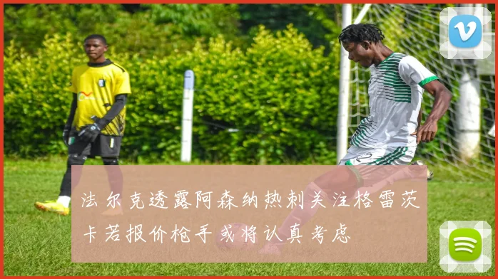 法尔克透露阿森纳热刺关注格雷茨卡若报价枪手或将认真考虑
