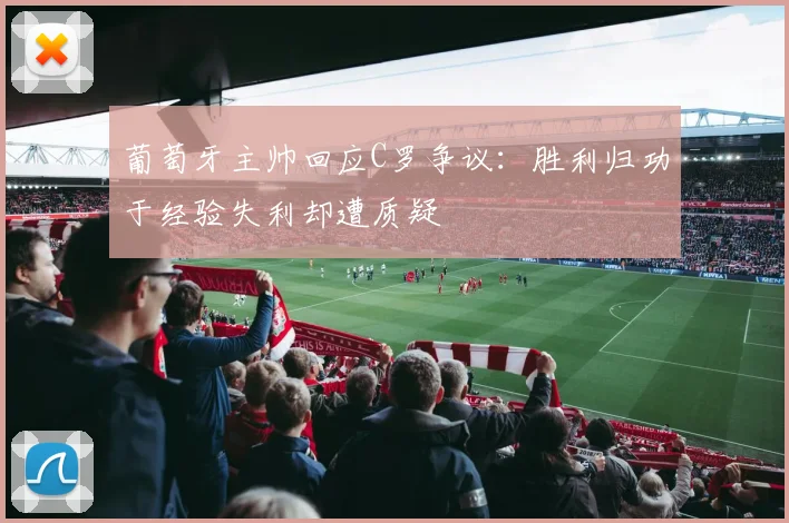葡萄牙主帅回应C罗争议：胜利归功于经验失利却遭质疑