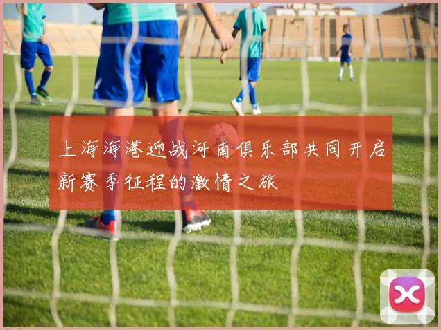 上海海港迎战河南俱乐部共同开启新赛季征程的激情之旅