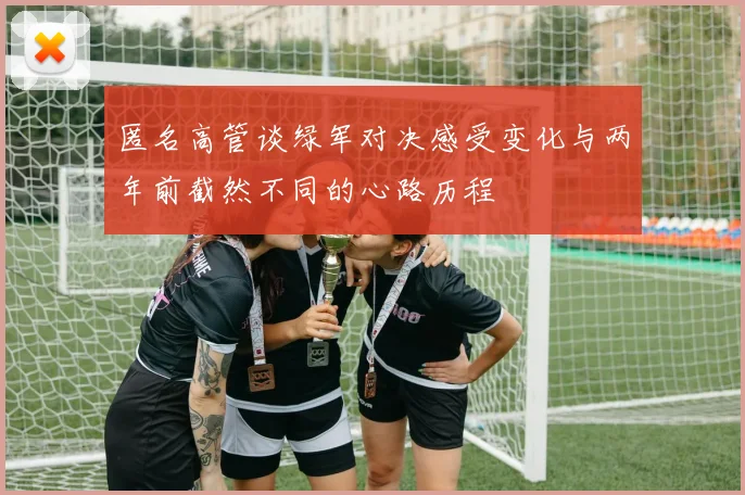 匿名高管谈绿军对决感受变化与两年前截然不同的心路历程