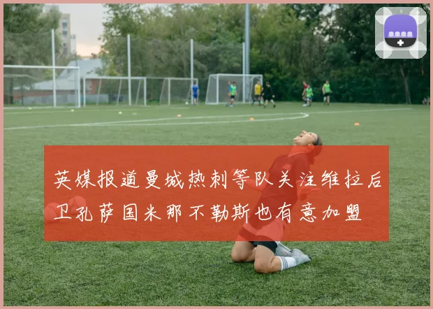 英媒报道曼城热刺等队关注维拉后卫孔萨国米那不勒斯也有意加盟