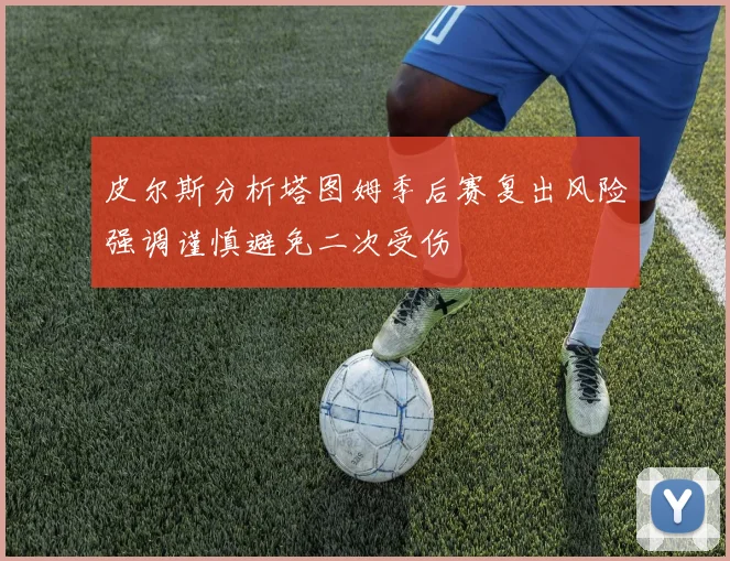 皮尔斯分析塔图姆季后赛复出风险强调谨慎避免二次受伤