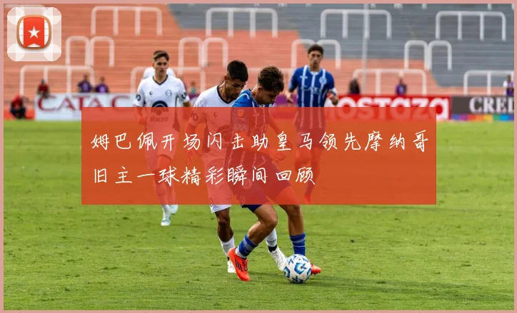 姆巴佩开场闪击助皇马领先摩纳哥旧主一球精彩瞬间回顾