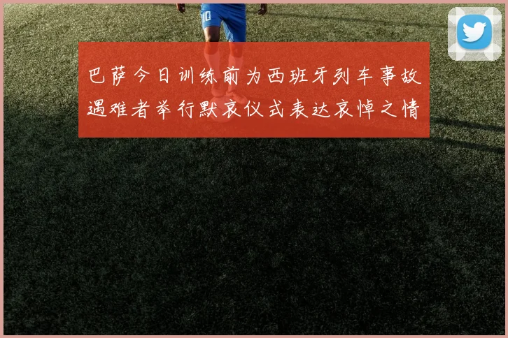 巴萨今日训练前为西班牙列车事故遇难者举行默哀仪式表达哀悼之情