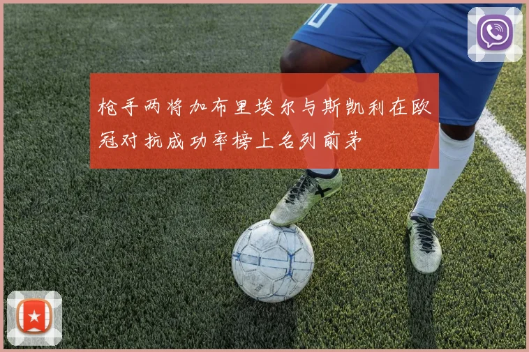 枪手两将加布里埃尔与斯凯利在欧冠对抗成功率榜上名列前茅