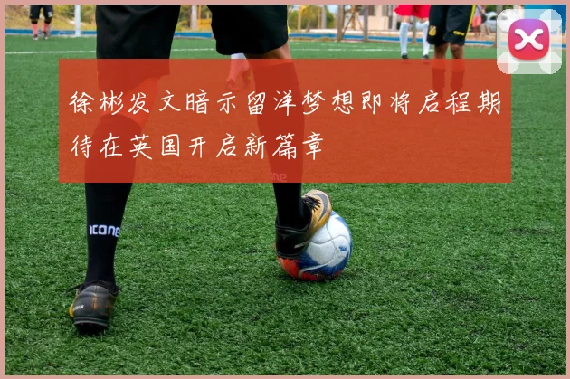 徐彬发文暗示留洋梦想即将启程期待在英国开启新篇章