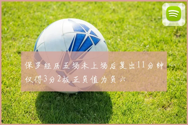 保罗经历五场未上场后复出11分钟仅得3分2板正负值为负六