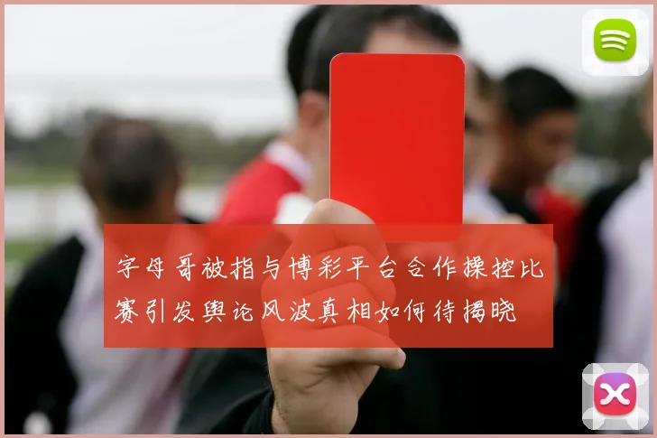 字母哥被指与博彩平台合作操控比赛引发舆论风波真相如何待揭晓