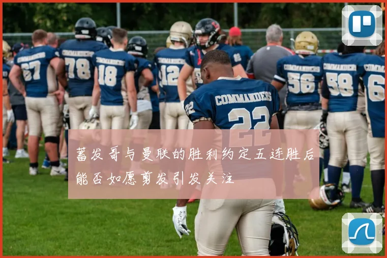 蓄发哥与曼联的胜利约定五连胜后能否如愿剪发引发关注