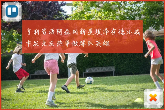 亨利寄语阿森纳新星埃泽在德比战中发光发热争做球队英雄