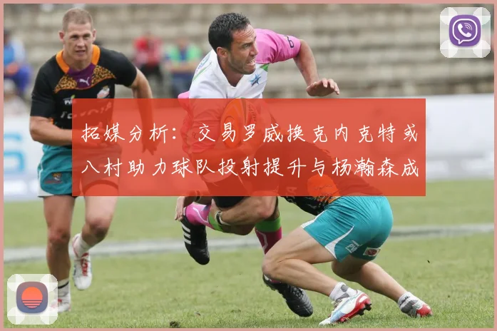 拓媒分析：交易罗威换克内克特或八村助力球队投射提升与杨瀚森成长