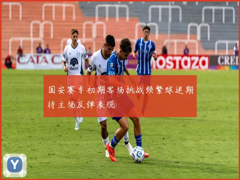 国安赛季初期客场挑战频繁球迷期待主场反弹表现