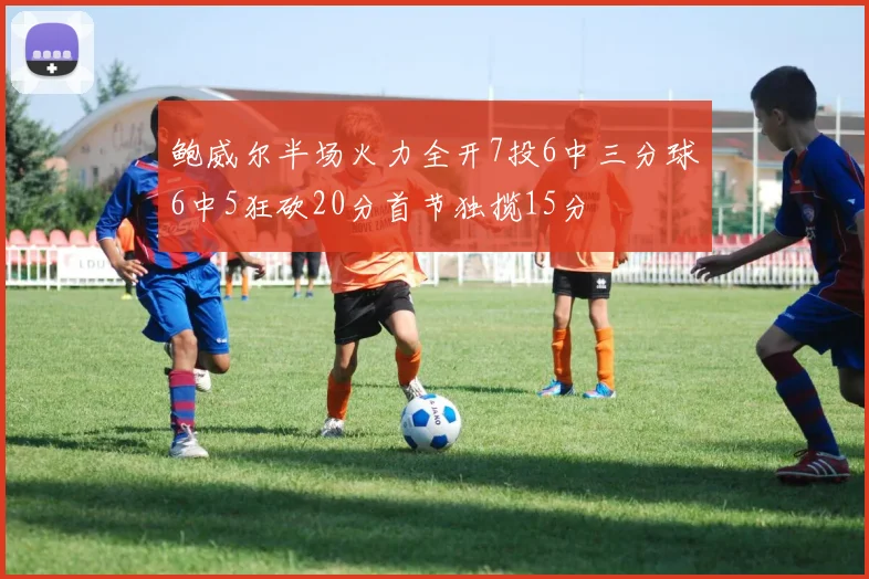 鲍威尔半场火力全开7投6中三分球6中5狂砍20分首节独揽15分