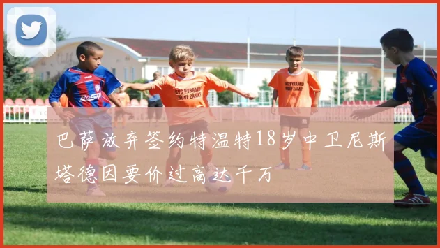 巴萨放弃签约特温特18岁中卫尼斯塔德因要价过高达千万