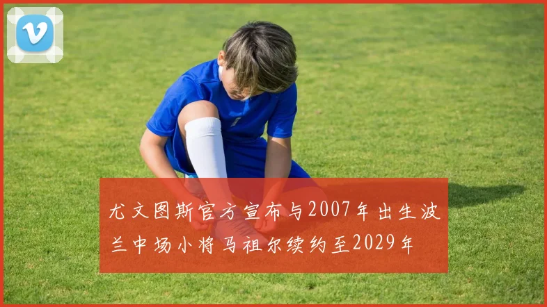 尤文图斯官方宣布与2007年出生波兰中场小将马祖尔续约至2029年