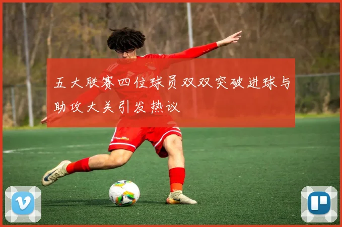 五大联赛四位球员双双突破进球与助攻大关引发热议