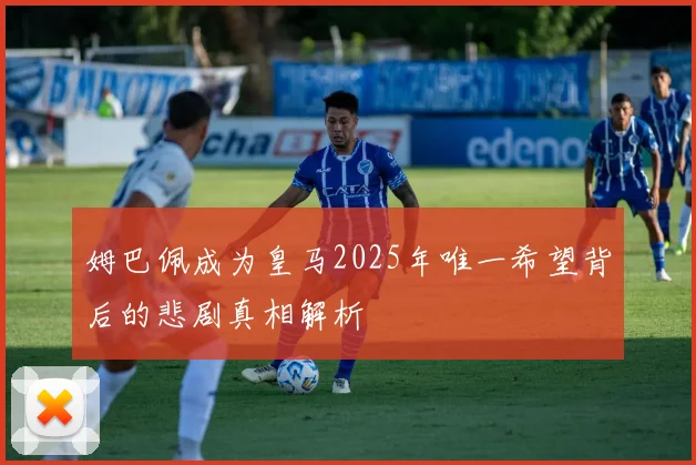 姆巴佩成为皇马2025年唯一希望背后的悲剧真相解析