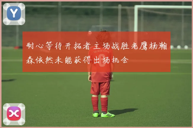 耐心等待开拓者主场战胜老鹰杨瀚森依然未能获得出场机会