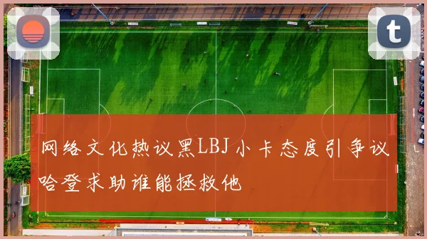 网络文化热议黑LBJ小卡态度引争议哈登求助谁能拯救他
