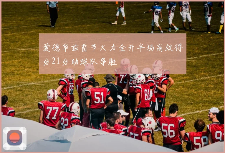 爱德华兹首节火力全开半场高效得分21分助球队争胜