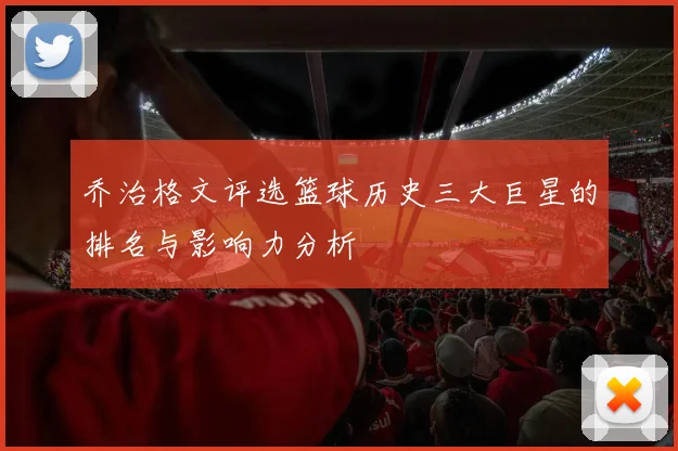 乔治格文评选篮球历史三大巨星的排名与影响力分析