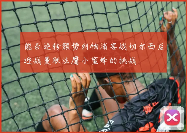 能否逆转颓势利物浦客战切尔西后迎战曼联法鹰小蜜蜂的挑战