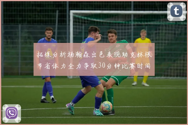 拓媒分析杨瀚森出色表现助克林根节省体力全力争取30分钟比赛时间