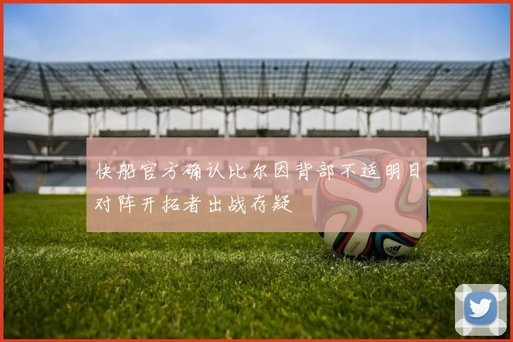 快船官方确认比尔因背部不适明日对阵开拓者出战存疑