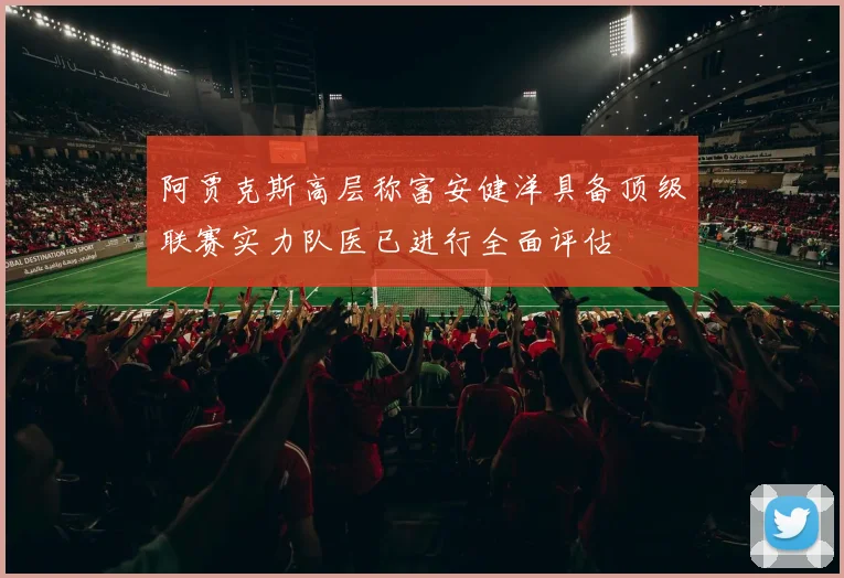 阿贾克斯高层称富安健洋具备顶级联赛实力队医已进行全面评估