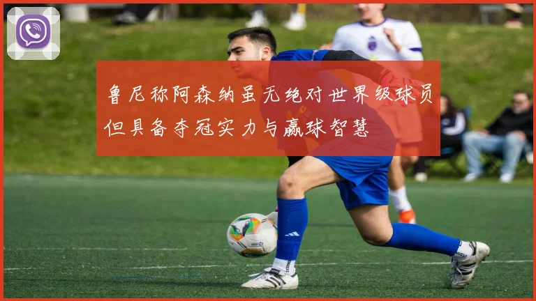 鲁尼称阿森纳虽无绝对世界级球员但具备夺冠实力与赢球智慧