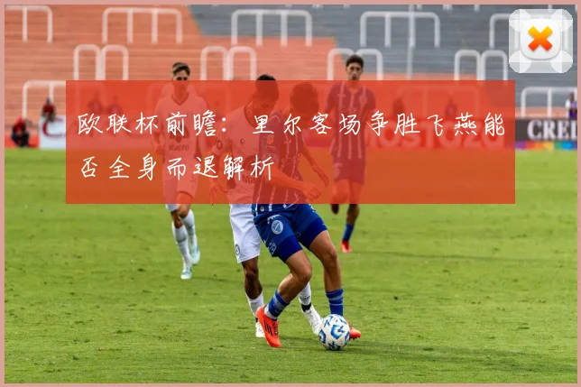 欧联杯前瞻：里尔客场争胜飞燕能否全身而退解析