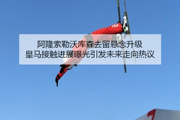 阿隆索勒沃库森去留悬念升级 皇马接触进展曝光引发未来走向热议 | jiangnan